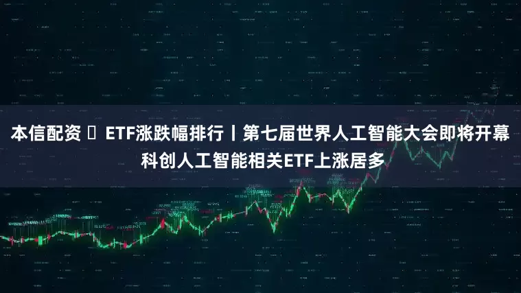 本信配资 ​ETF涨跌幅排行丨第七届世界人工智能大会即将开幕 科创人工智能相关ETF上涨居多