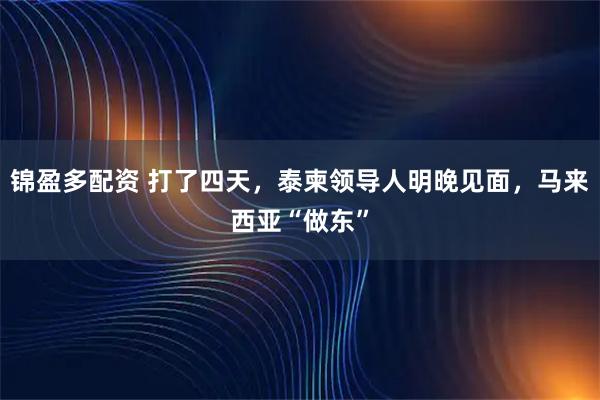 锦盈多配资 打了四天，泰柬领导人明晚见面，马来西亚“做东”