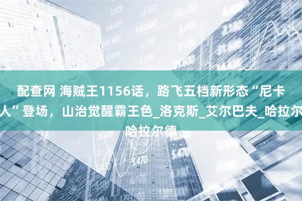配查网 海贼王1156话，路飞五档新形态“尼卡蛇人”登场，山治觉醒霸王色_洛克斯_艾尔巴夫_哈拉尔德