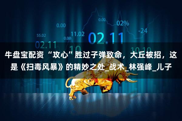 牛盘宝配资 “攻心”胜过子弹致命，大丘被招，这是《扫毒风暴》的精妙之处_战术_林强峰_儿子