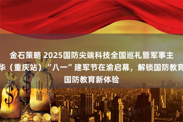 金石策略 2025国防尖端科技全国巡礼暨军事主题嘉年华（重庆站）“八一”建军节在渝启幕，解锁国防教育新体验
