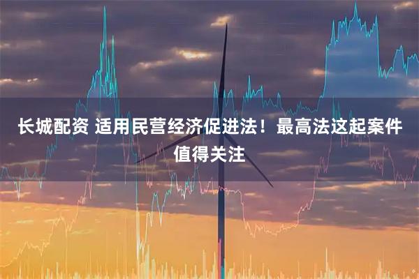 长城配资 适用民营经济促进法！最高法这起案件值得关注
