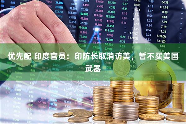 优先配 印度官员：印防长取消访美，暂不买美国武器