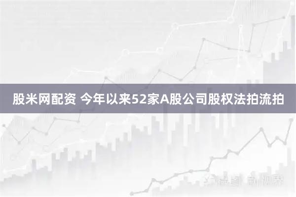 股米网配资 今年以来52家A股公司股权法拍流拍