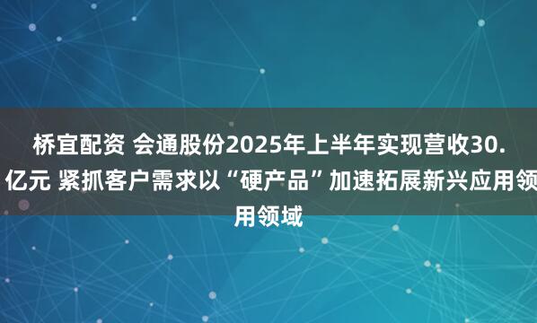 桥宜配资 会通股份2025年上半年实现营收30.21亿元 紧抓客户需求以“硬产品”加速拓展新兴应用领域
