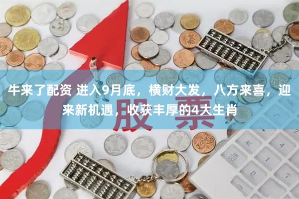 牛来了配资 进入9月底，横财大发，八方来喜，迎来新机遇，收获丰厚的4大生肖