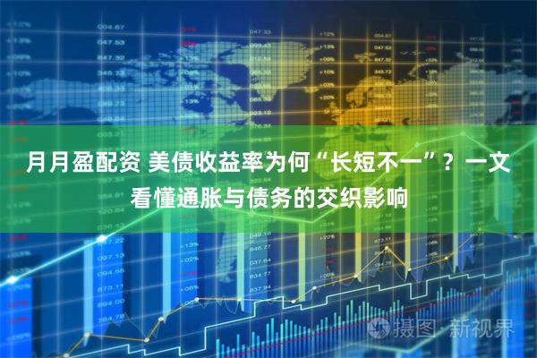 月月盈配资 美债收益率为何“长短不一”？一文看懂通胀与债务的交织影响