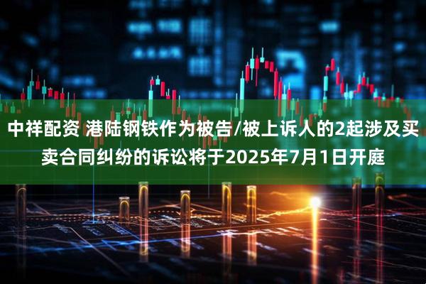 中祥配资 港陆钢铁作为被告/被上诉人的2起涉及买卖合同纠纷的诉讼将于2025年7月1日开庭