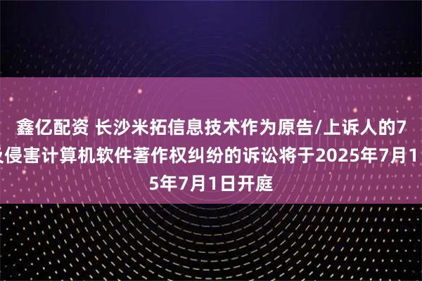 鑫亿配资 长沙米拓信息技术作为原告/上诉人的7起涉及侵害计算机软件著作权纠纷的诉讼将于2025年7月1日开庭