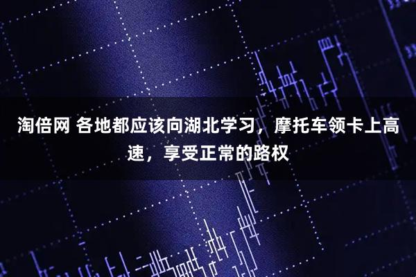 淘倍网 各地都应该向湖北学习，摩托车领卡上高速，享受正常的路权