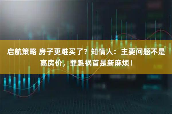 启航策略 房子更难买了？知情人：主要问题不是高房价，罪魁祸首是新麻烦！