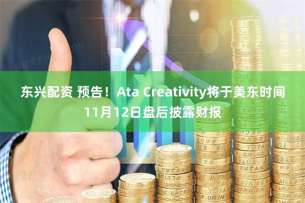 东兴配资 预告！Ata Creativity将于美东时间11月12日盘后披露财报