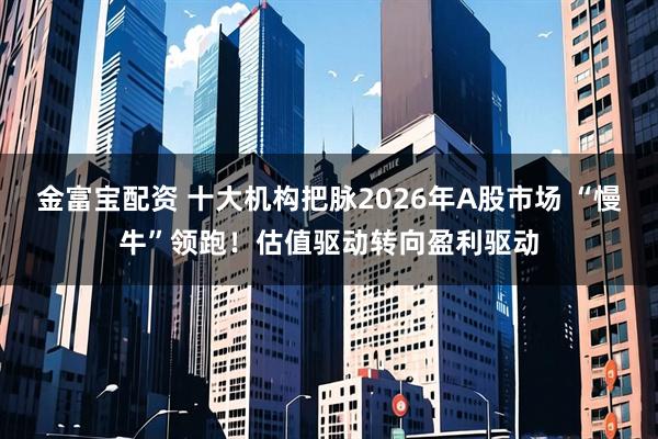 金富宝配资 十大机构把脉2026年A股市场 “慢牛”领跑！估值驱动转向盈利驱动
