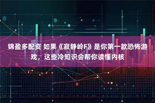 锦盈多配资 如果《寂静岭F》是你第一款恐怖游戏，这些冷知识会帮你读懂内核