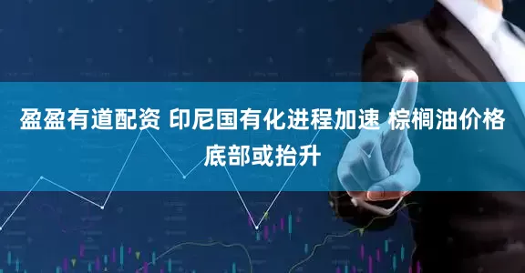 盈盈有道配资 印尼国有化进程加速 棕榈油价格底部或抬升