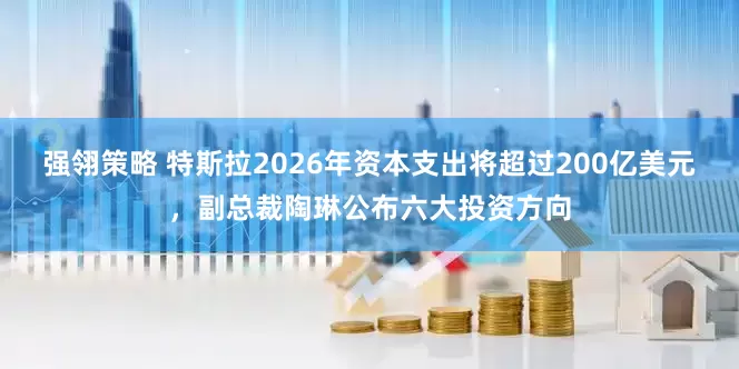 强翎策略 特斯拉2026年资本支出将超过200亿美元，副总裁陶琳公布六大投资方向